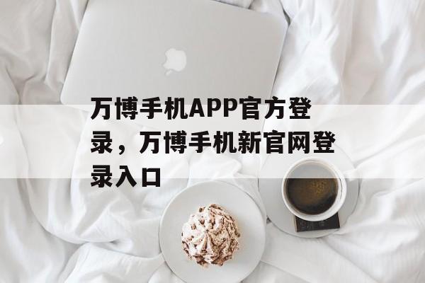 万博手机APP官方登录，万博手机新官网登录入口