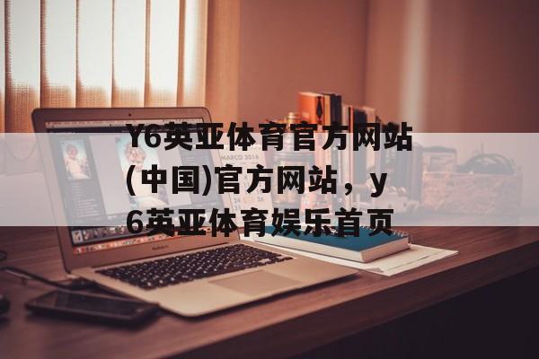 Y6英亚体育官方网站(中国)官方网站，y6英亚体育娱乐首页