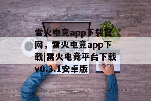 雷火电竞app下载官网，雷火电竞app下载|雷火电竞平台下载v0.3.1安卓版